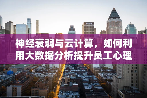 神经衰弱与云计算，如何利用大数据分析提升员工心理健康？