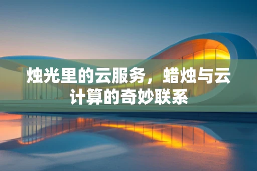 烛光里的云服务，蜡烛与云计算的奇妙联系