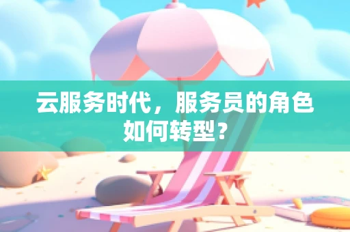 云服务时代，服务员的角色如何转型？