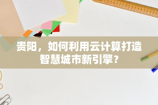 贵阳，如何利用云计算打造智慧城市新引擎？