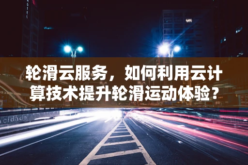 轮滑云服务，如何利用云计算技术提升轮滑运动体验？