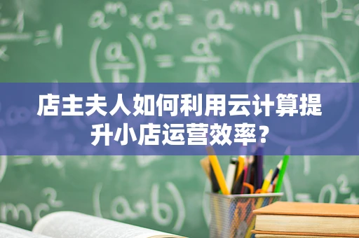 店主夫人如何利用云计算提升小店运营效率？