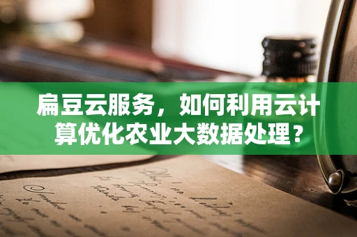 扁豆云服务，如何利用云计算优化农业大数据处理？