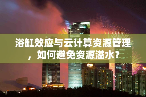 浴缸效应与云计算资源管理，如何避免资源溢水？