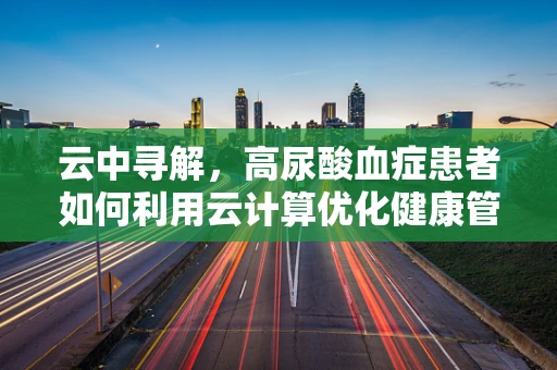 云中寻解，高尿酸血症患者如何利用云计算优化健康管理？