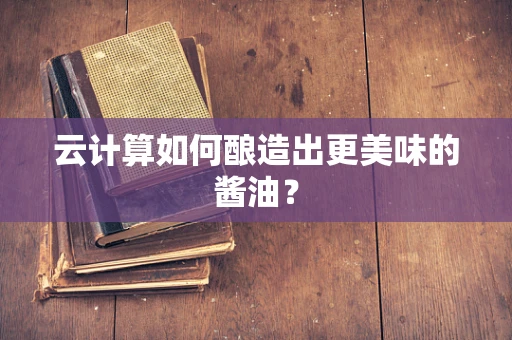 云计算如何酿造出更美味的酱油？