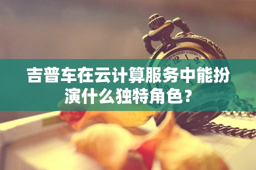 吉普车在云计算服务中能扮演什么独特角色？