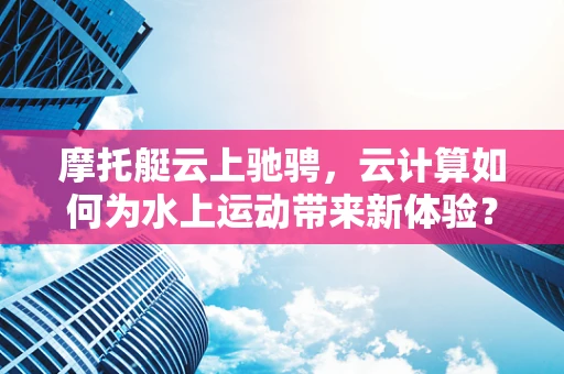 摩托艇云上驰骋，云计算如何为水上运动带来新体验？