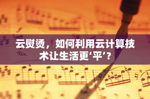 云熨烫，如何利用云计算技术让生活更‘平’？