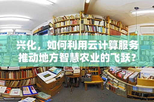 兴化，如何利用云计算服务推动地方智慧农业的飞跃？