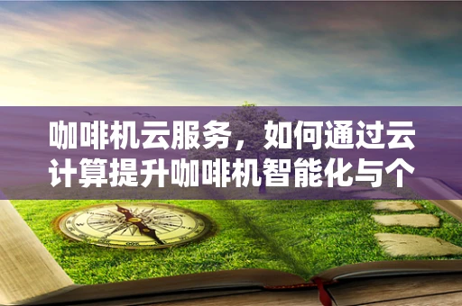 咖啡机云服务，如何通过云计算提升咖啡机智能化与个性化体验？