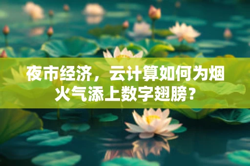 夜市经济，云计算如何为烟火气添上数字翅膀？
