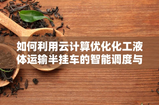 如何利用云计算优化化工液体运输半挂车的智能调度与管理？