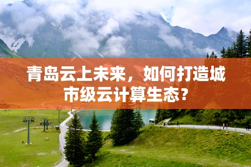 青岛云上未来，如何打造城市级云计算生态？