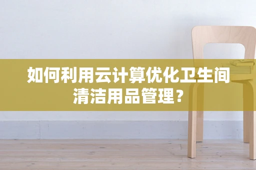 如何利用云计算优化卫生间清洁用品管理？