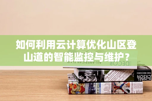 如何利用云计算优化山区登山道的智能监控与维护？
