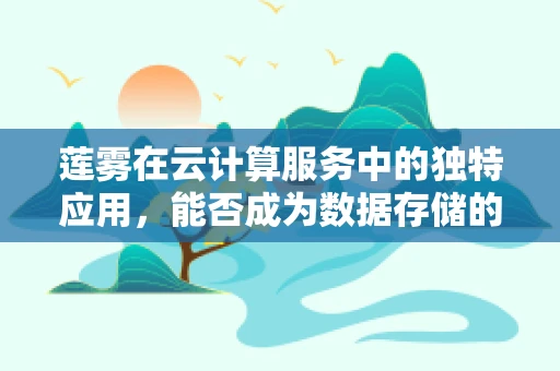 莲雾在云计算服务中的独特应用，能否成为数据存储的‘甜蜜’新选择？
