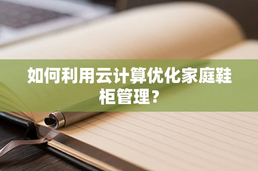 如何利用云计算优化家庭鞋柜管理？