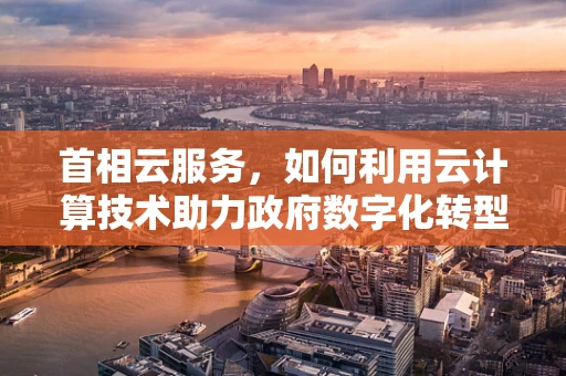 首相云服务，如何利用云计算技术助力政府数字化转型？