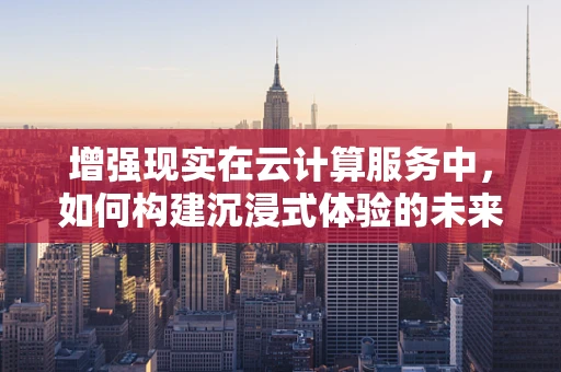 增强现实在云计算服务中，如何构建沉浸式体验的未来？