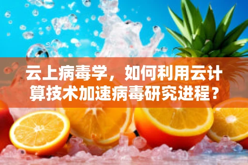 云上病毒学，如何利用云计算技术加速病毒研究进程？