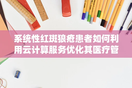 系统性红斑狼疮患者如何利用云计算服务优化其医疗管理？