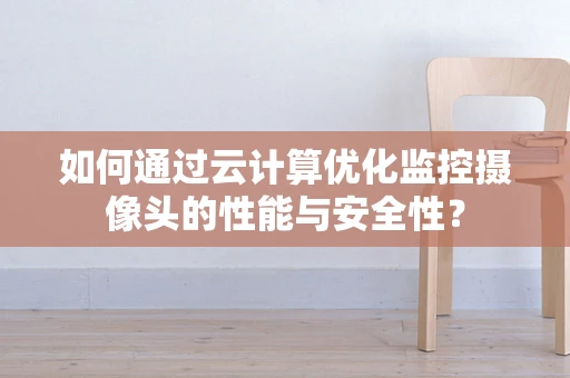 如何通过云计算优化监控摄像头的性能与安全性？
