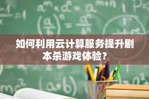 如何利用云计算服务提升剧本杀游戏体验？