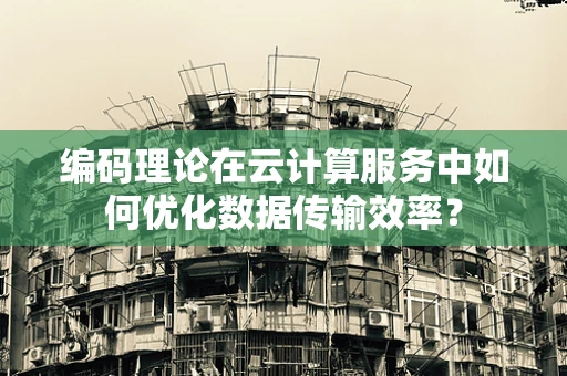 编码理论在云计算服务中如何优化数据传输效率？