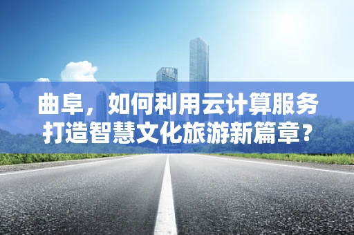 曲阜，如何利用云计算服务打造智慧文化旅游新篇章？