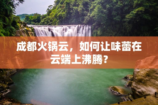 成都火锅云，如何让味蕾在云端上沸腾？