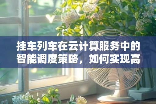 挂车列车在云计算服务中的智能调度策略，如何实现高效与安全？
