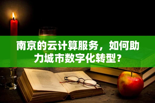 南京的云计算服务，如何助力城市数字化转型？