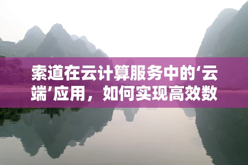 索道在云计算服务中的‘云端’应用，如何实现高效数据传输？