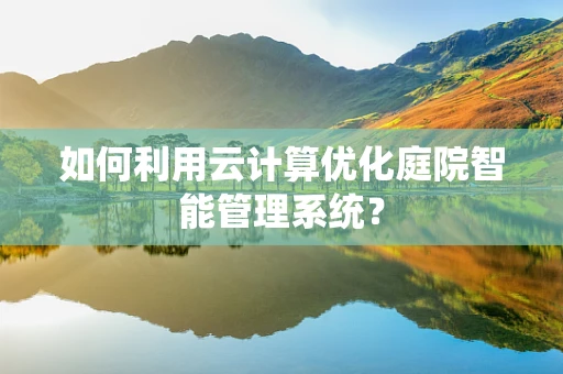 如何利用云计算优化庭院智能管理系统？