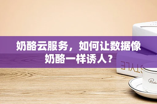 奶酪云服务，如何让数据像奶酪一样诱人？