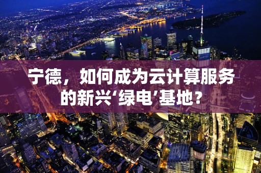 宁德，如何成为云计算服务的新兴‘绿电’基地？