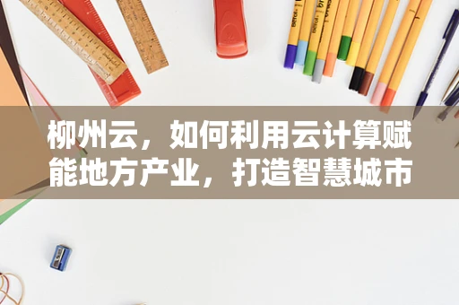 柳州云，如何利用云计算赋能地方产业，打造智慧城市新篇章？
