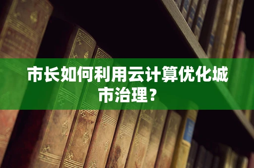 市长如何利用云计算优化城市治理？