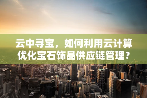 云中寻宝，如何利用云计算优化宝石饰品供应链管理？
