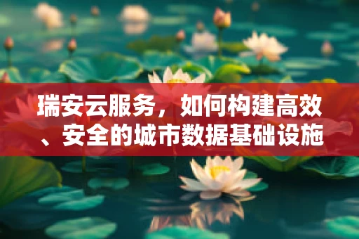 瑞安云服务，如何构建高效、安全的城市数据基础设施？