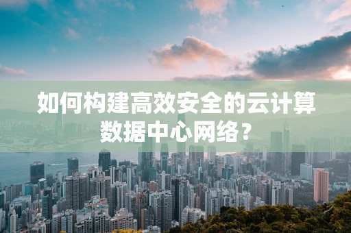 如何构建高效安全的云计算数据中心网络？