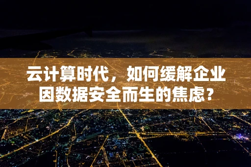 云计算时代，如何缓解企业因数据安全而生的焦虑？