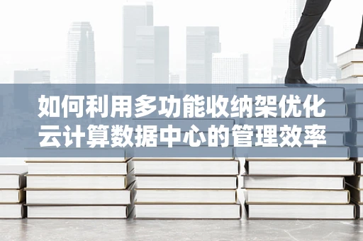 如何利用多功能收纳架优化云计算数据中心的管理效率？