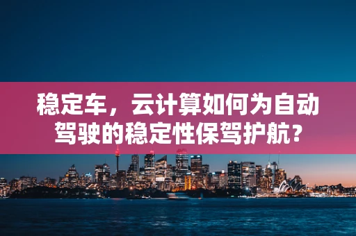 稳定车，云计算如何为自动驾驶的稳定性保驾护航？