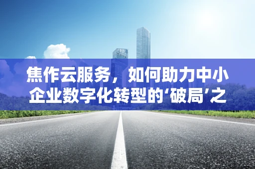 焦作云服务，如何助力中小企业数字化转型的‘破局’之策？