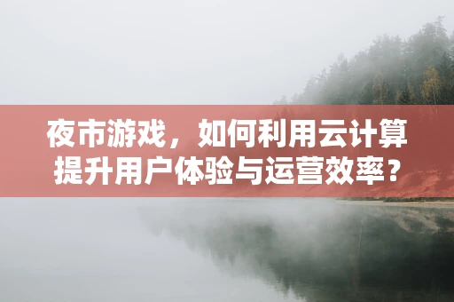 夜市游戏，如何利用云计算提升用户体验与运营效率？