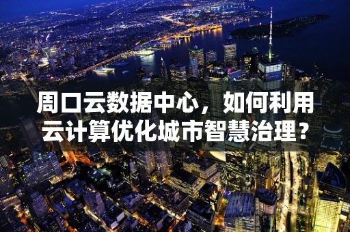 周口云数据中心，如何利用云计算优化城市智慧治理？