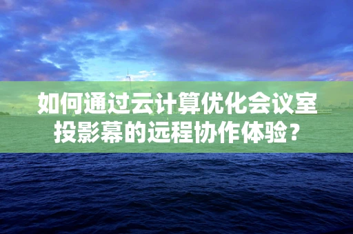 如何通过云计算优化会议室投影幕的远程协作体验？