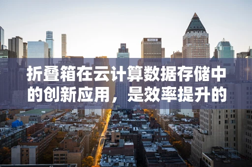 折叠箱在云计算数据存储中的创新应用，是效率提升的利器还是成本控制的陷阱？